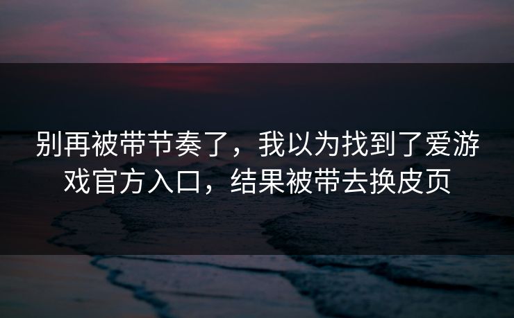 别再被带节奏了，我以为找到了爱游戏官方入口，结果被带去换皮页
