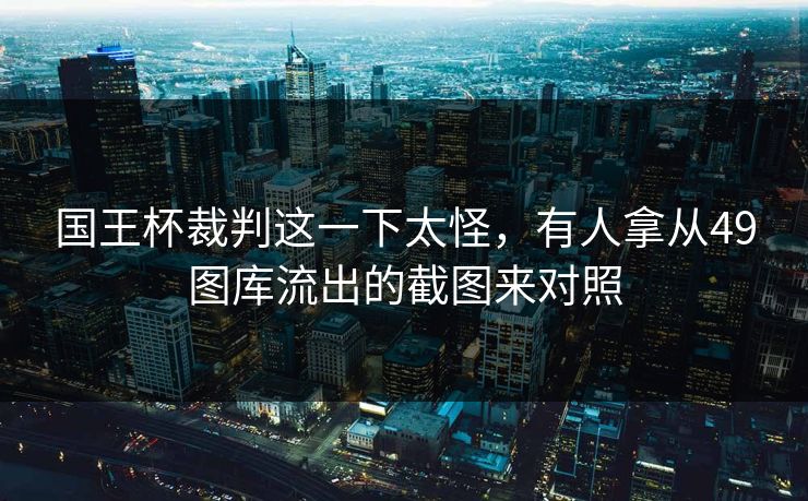 国王杯裁判这一下太怪，有人拿从49图库流出的截图来对照