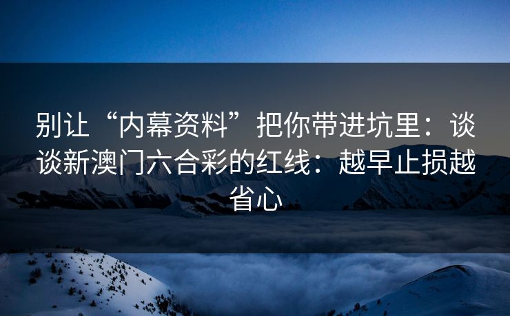 别让“内幕资料”把你带进坑里：谈谈新澳门六合彩的红线：越早止损越省心