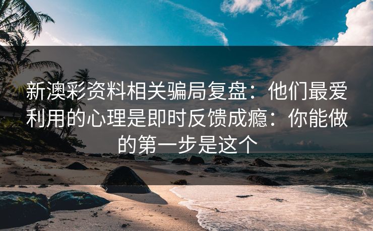 新澳彩资料相关骗局复盘：他们最爱利用的心理是即时反馈成瘾：你能做的第一步是这个