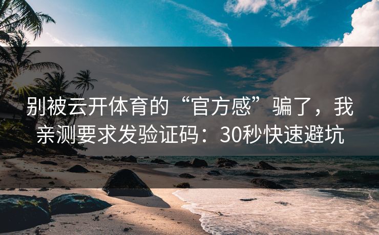 别被云开体育的“官方感”骗了，我亲测要求发验证码：30秒快速避坑