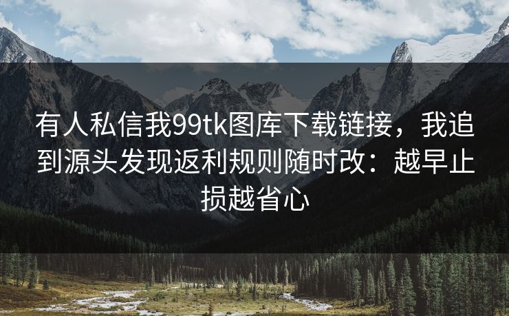 有人私信我99tk图库下载链接，我追到源头发现返利规则随时改：越早止损越省心