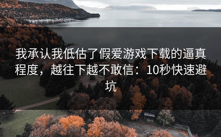 我承认我低估了假爱游戏下载的逼真程度，越往下越不敢信：10秒快速避坑