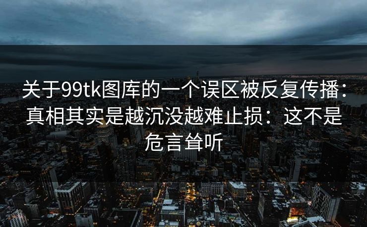 关于99tk图库的一个误区被反复传播：真相其实是越沉没越难止损：这不是危言耸听