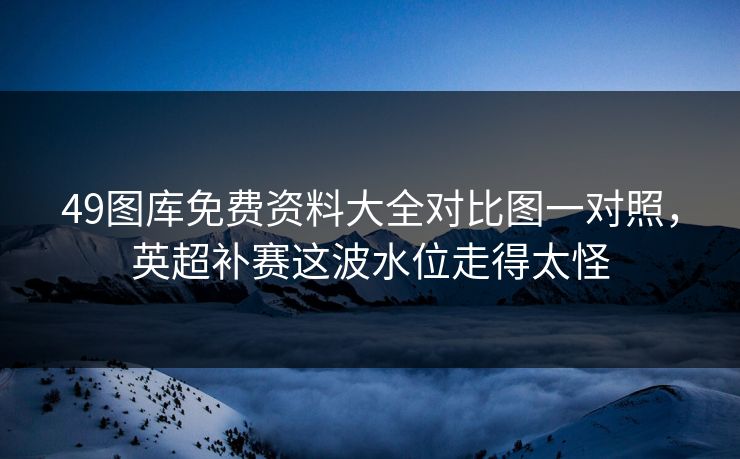 49图库免费资料大全对比图一对照，英超补赛这波水位走得太怪