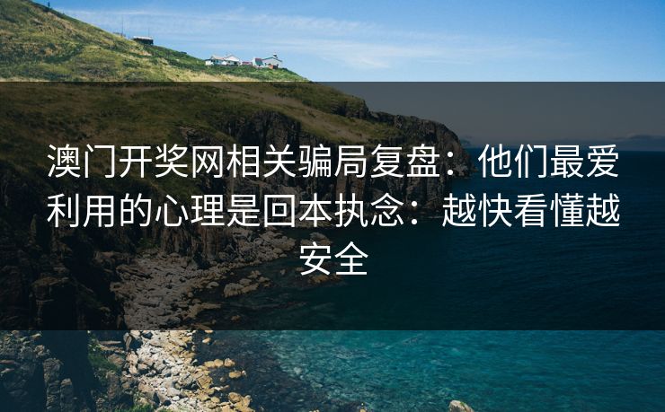 澳门开奖网相关骗局复盘：他们最爱利用的心理是回本执念：越快看懂越安全