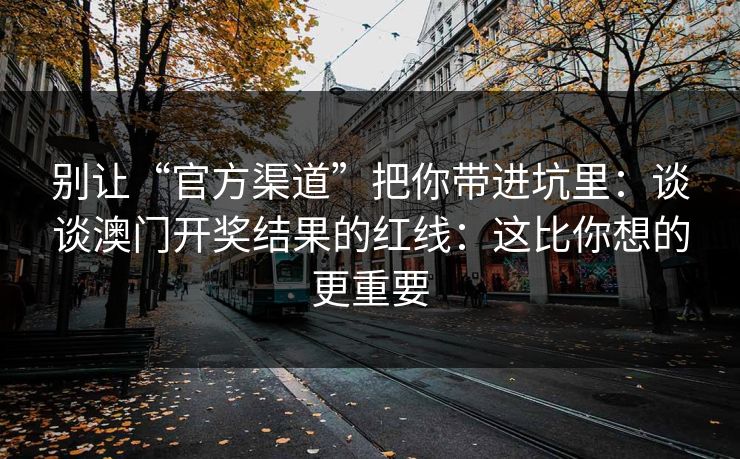 别让“官方渠道”把你带进坑里：谈谈澳门开奖结果的红线：这比你想的更重要