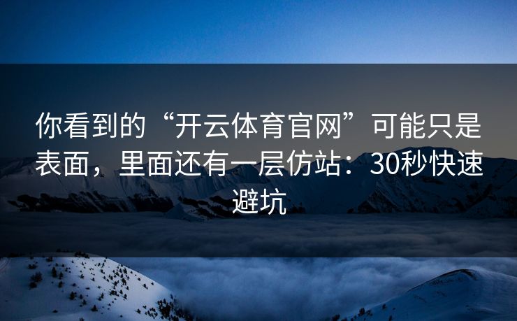 你看到的“开云体育官网”可能只是表面，里面还有一层仿站：30秒快速避坑