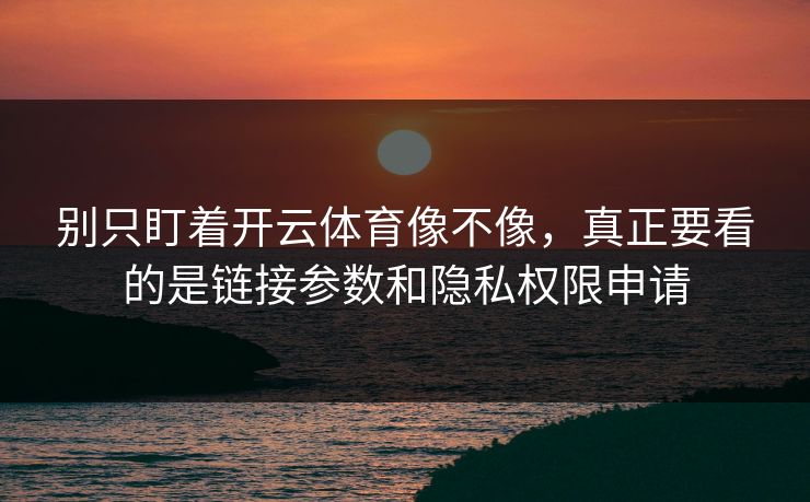 别只盯着开云体育像不像，真正要看的是链接参数和隐私权限申请