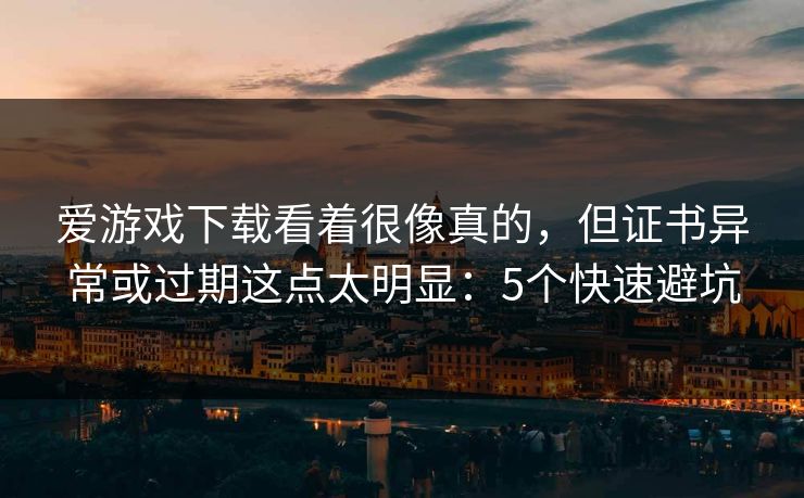 爱游戏下载看着很像真的，但证书异常或过期这点太明显：5个快速避坑