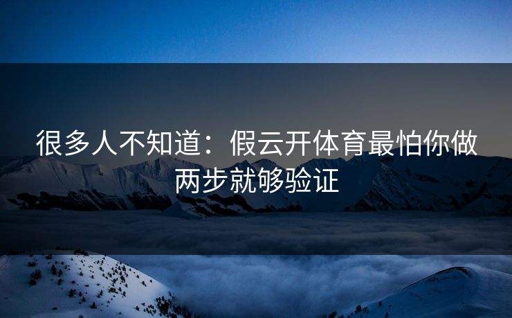 很多人不知道：假云开体育最怕你做两步就够验证