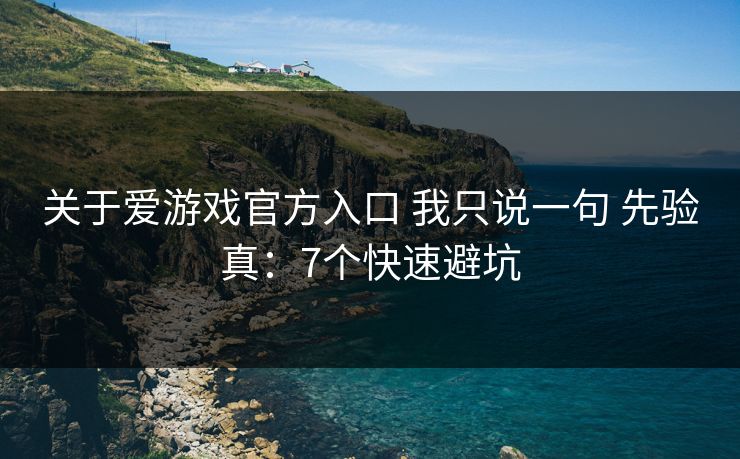 关于爱游戏官方入口 我只说一句 先验真：7个快速避坑