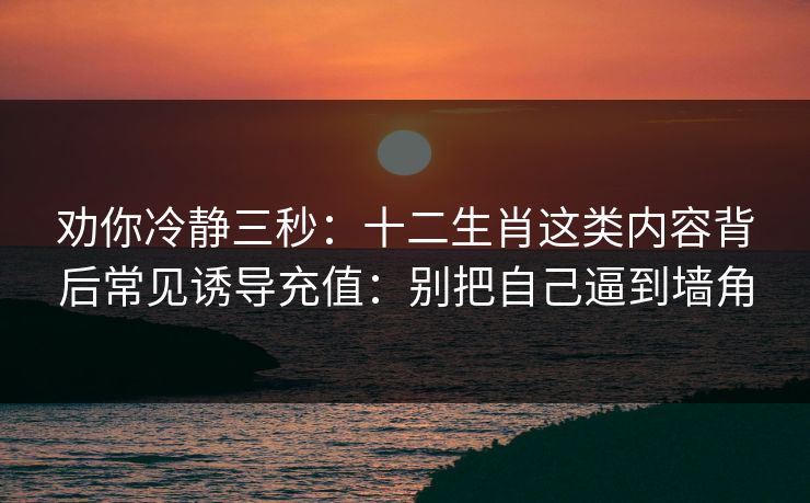 劝你冷静三秒：十二生肖这类内容背后常见诱导充值：别把自己逼到墙角