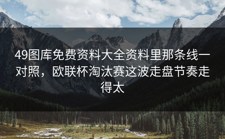 49图库免费资料大全资料里那条线一对照，欧联杯淘汰赛这波走盘节奏走得太