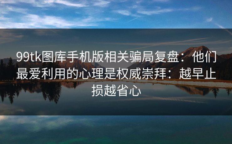 99tk图库手机版相关骗局复盘：他们最爱利用的心理是权威崇拜：越早止损越省心