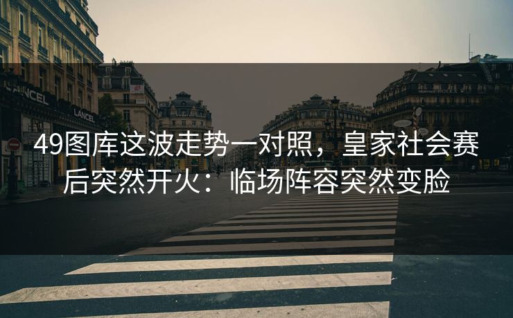 49图库这波走势一对照，皇家社会赛后突然开火：临场阵容突然变脸