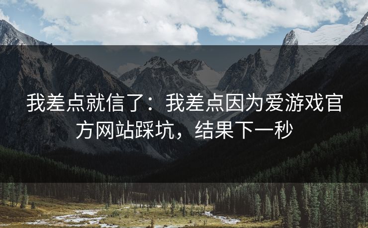 我差点就信了：我差点因为爱游戏官方网站踩坑，结果下一秒