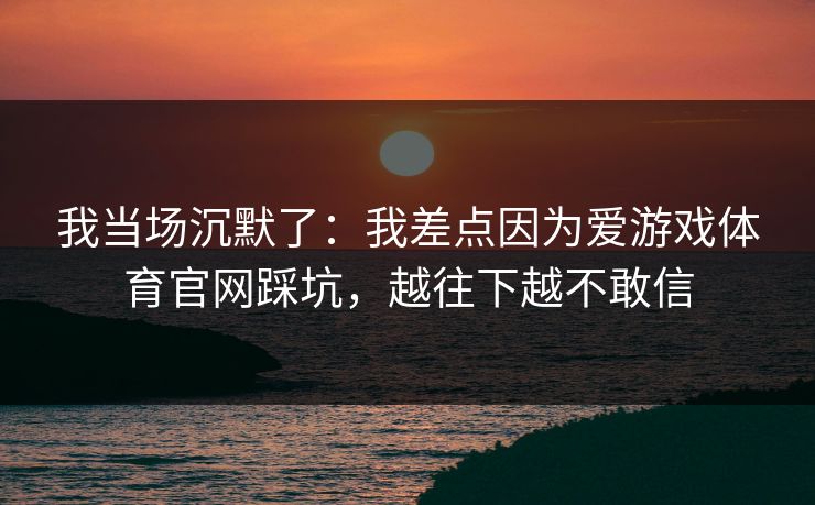 我当场沉默了：我差点因为爱游戏体育官网踩坑，越往下越不敢信
