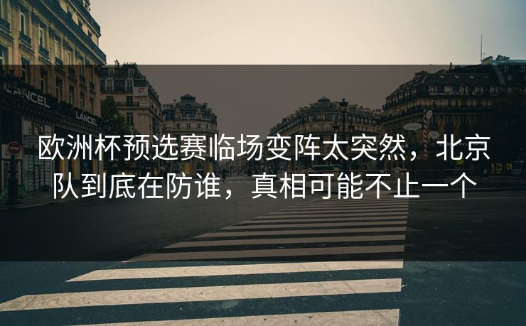 欧洲杯预选赛临场变阵太突然，北京队到底在防谁，真相可能不止一个