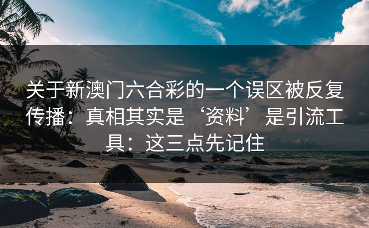 关于新澳门六合彩的一个误区被反复传播：真相其实是‘资料’是引流工具：这三点先记住