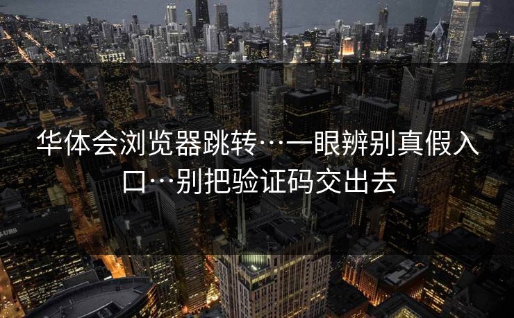 华体会浏览器跳转…一眼辨别真假入口…别把验证码交出去