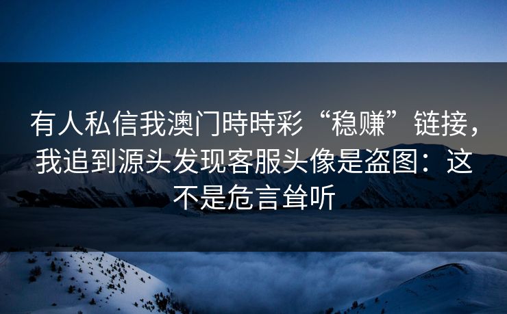 有人私信我澳门時時彩“稳赚”链接，我追到源头发现客服头像是盗图：这不是危言耸听