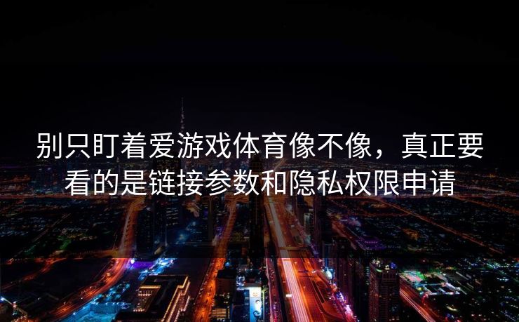 别只盯着爱游戏体育像不像，真正要看的是链接参数和隐私权限申请