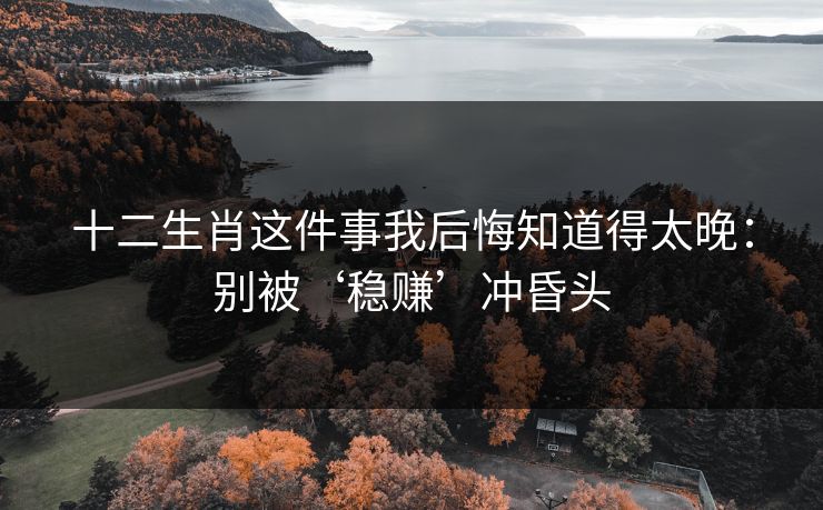 十二生肖这件事我后悔知道得太晚：别被‘稳赚’冲昏头