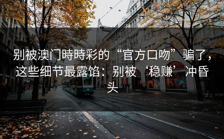 别被澳门時時彩的“官方口吻”骗了，这些细节最露馅：别被‘稳赚’冲昏头