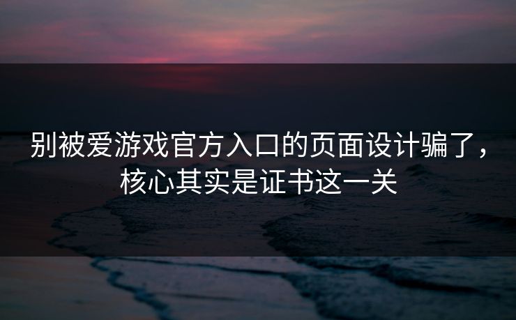别被爱游戏官方入口的页面设计骗了，核心其实是证书这一关