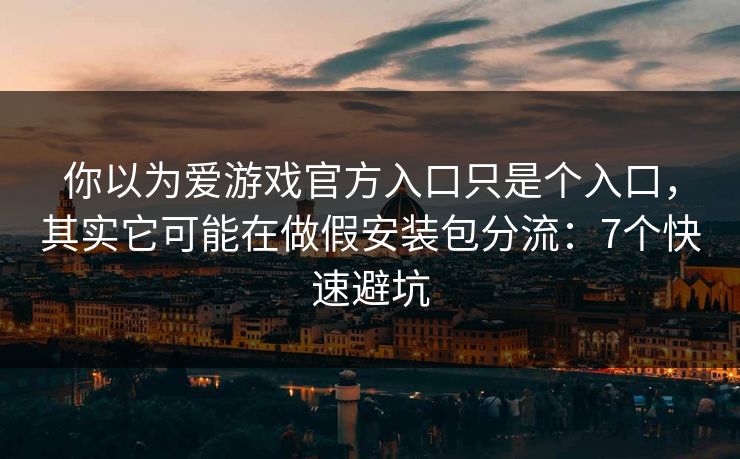 你以为爱游戏官方入口只是个入口，其实它可能在做假安装包分流：7个快速避坑