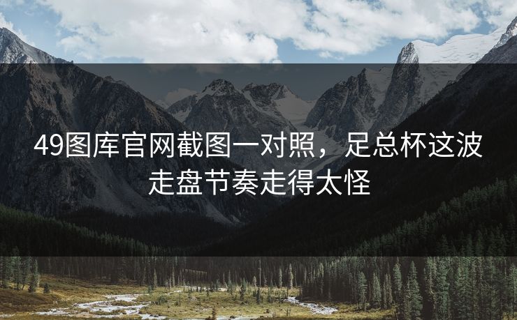 49图库官网截图一对照，足总杯这波走盘节奏走得太怪