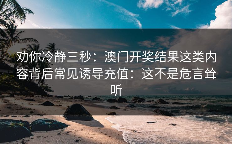 劝你冷静三秒：澳门开奖结果这类内容背后常见诱导充值：这不是危言耸听