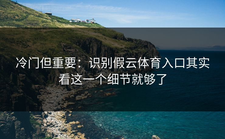 冷门但重要：识别假云体育入口其实看这一个细节就够了