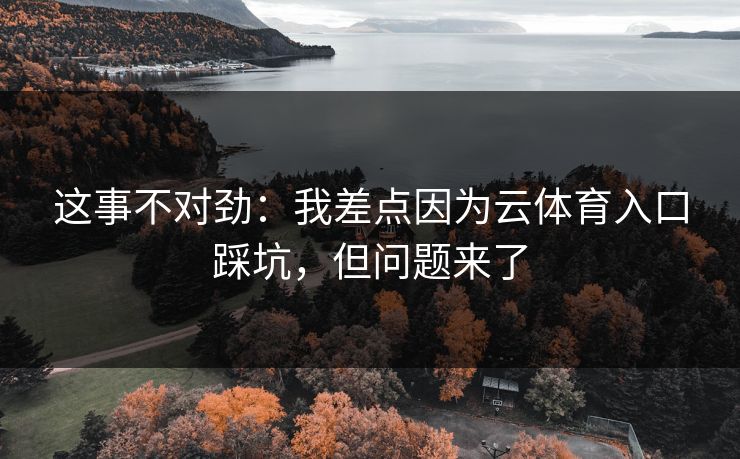 这事不对劲：我差点因为云体育入口踩坑，但问题来了