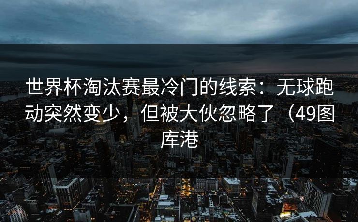 世界杯淘汰赛最冷门的线索：无球跑动突然变少，但被大伙忽略了（49图库港