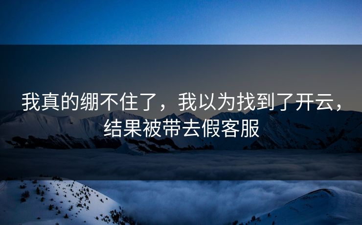 我真的绷不住了，我以为找到了开云，结果被带去假客服