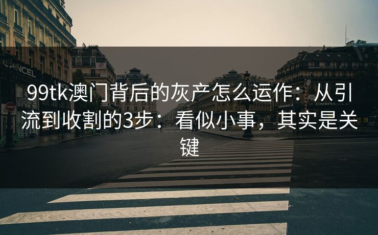 99tk澳门背后的灰产怎么运作：从引流到收割的3步：看似小事，其实是关键
