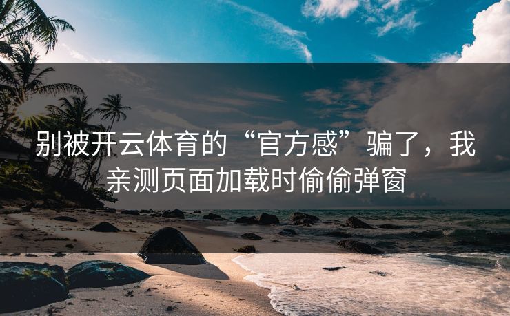 别被开云体育的“官方感”骗了，我亲测页面加载时偷偷弹窗