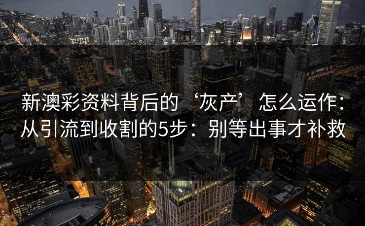 新澳彩资料背后的‘灰产’怎么运作：从引流到收割的5步：别等出事才补救