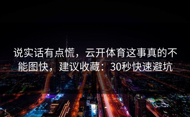 说实话有点慌，云开体育这事真的不能图快，建议收藏：30秒快速避坑