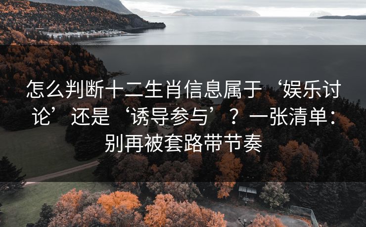 怎么判断十二生肖信息属于‘娱乐讨论’还是‘诱导参与’？一张清单：别再被套路带节奏