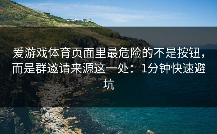 爱游戏体育页面里最危险的不是按钮，而是群邀请来源这一处：1分钟快速避坑