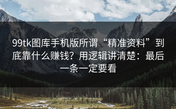 99tk图库手机版所谓“精准资料”到底靠什么赚钱？用逻辑讲清楚：最后一条一定要看