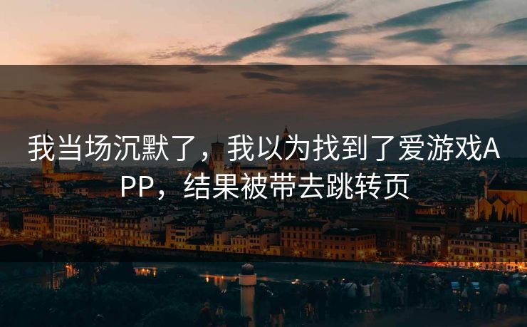 我当场沉默了，我以为找到了爱游戏APP，结果被带去跳转页