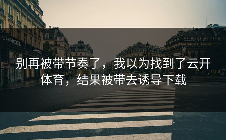 别再被带节奏了，我以为找到了云开体育，结果被带去诱导下载