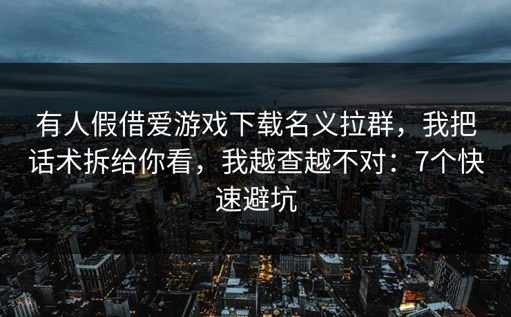 有人假借爱游戏下载名义拉群，我把话术拆给你看，我越查越不对：7个快速避坑