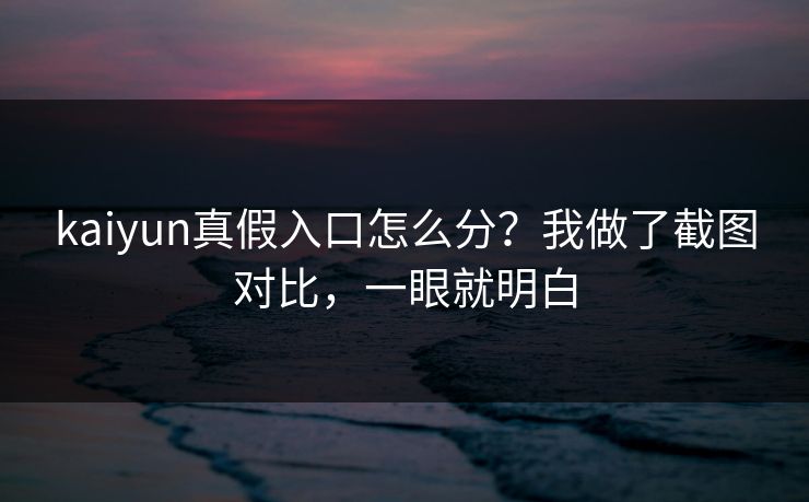kaiyun真假入口怎么分？我做了截图对比，一眼就明白