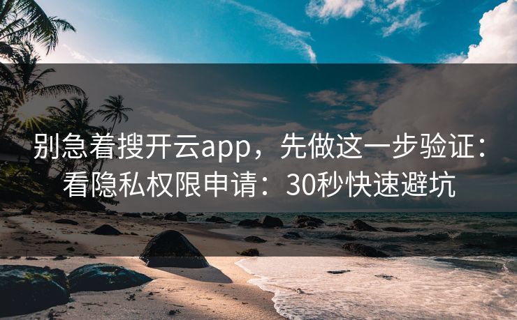 别急着搜开云app，先做这一步验证：看隐私权限申请：30秒快速避坑