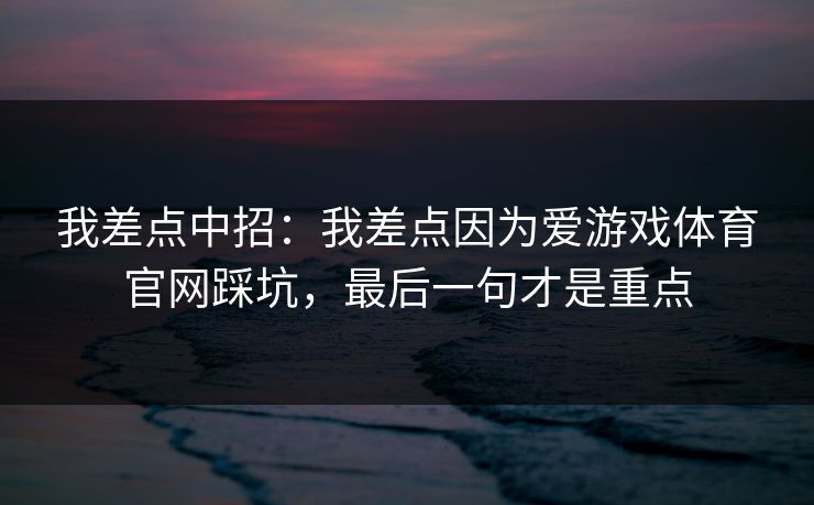 我差点中招：我差点因为爱游戏体育官网踩坑，最后一句才是重点